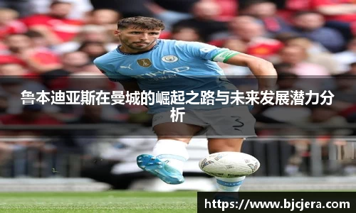 bwin必赢鲁本迪亚斯在曼城的崛起之路与未来发展潜力分析